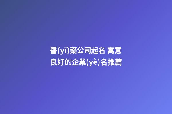 醫(yī)藥公司起名 寓意良好的企業(yè)名推薦